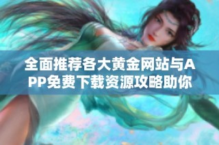 全面推荐各大黄金网站与APP免费下载资源攻略助你轻松投资黄金