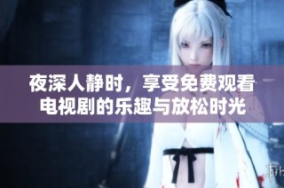 夜深人静时，享受免费观看电视剧的乐趣与放松时光