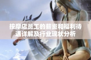 按摩店员工的薪资和福利待遇详解及行业现状分析