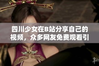 四川少女在B站分享自己的视频，众多网友免费观看引发热议