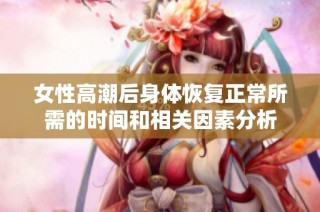 女性高潮后身体恢复正常所需的时间和相关因素分析