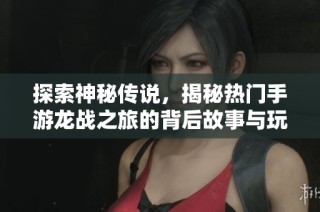 探索神秘传说，揭秘热门手游龙战之旅的背后故事与玩法技巧