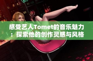 感受艺人Tomet的音乐魅力：探索他的创作灵感与风格特点