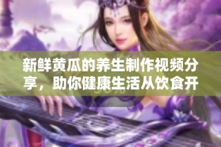 新鲜黄瓜的养生制作视频分享，助你健康生活从饮食开始