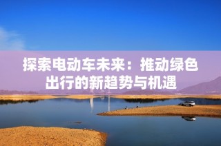 探索电动车未来：推动绿色出行的新趋势与机遇