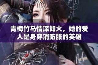 青梅竹马情深如火，她的爱人是身穿消防服的英雄
