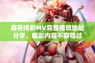 麻花传剧MV完整播放地址分享，精彩内容不容错过