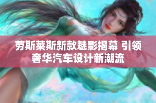 劳斯莱斯新款魅影揭幕 引领奢华汽车设计新潮流