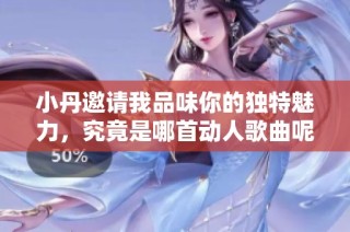 小丹邀请我品味你的独特魅力，究竟是哪首动人歌曲呢