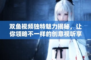 双鱼视频独特魅力揭秘，让你领略不一样的创意视听享受