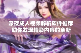 深夜成人视频解析软件推荐 助你发现精彩内容的全新体验