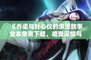 《乔梁与叶心仪的浪漫故事全本免费下载，感受深情与羁绊》