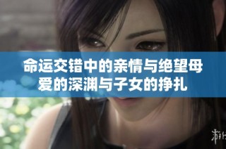 命运交错中的亲情与绝望母爱的深渊与子女的挣扎