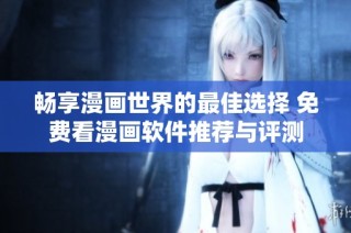 畅享漫画世界的最佳选择 免费看漫画软件推荐与评测