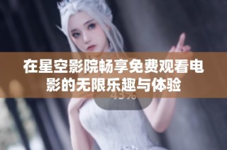 在星空影院畅享免费观看电影的无限乐趣与体验