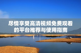 尽情享受高清视频免费观看的平台推荐与使用指南