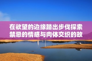 在欲望的边缘踏出步伐探索禁忌的情感与肉体交织的故事