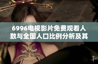 6996电视影片免费观看人数与全国人口比例分析及其影响探讨