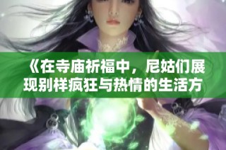 《在寺庙祈福中，尼姑们展现别样疯狂与热情的生活方式》