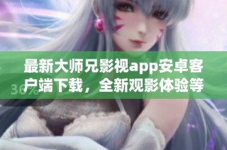 最新大师兄影视app安卓客户端下载，全新观影体验等你来探索