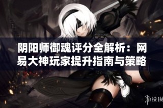 阴阳师御魂评分全解析：网易大神玩家提升指南与策略分享