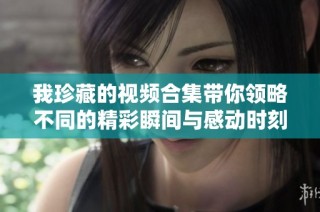 我珍藏的视频合集带你领略不同的精彩瞬间与感动时刻