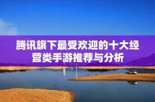 腾讯旗下最受欢迎的十大经营类手游推荐与分析