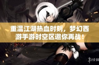 重温江湖热血时刻，梦幻西游手游时空区邀你再战！
