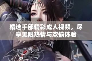 精选千部精彩成人视频，尽享无限热情与欢愉体验