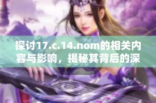 探讨17.c.14.nom的相关内容与影响，揭秘其背后的深层意义与应用价值