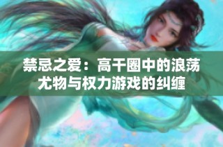 禁忌之爱：高干圈中的浪荡尤物与权力游戏的纠缠
