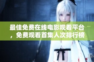 最佳免费在线电影观看平台，免费观看首集人次排行榜揭秘
