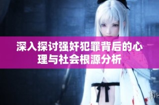 深入探讨强奸犯罪背后的心理与社会根源分析