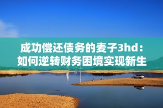 成功偿还债务的麦子3hd：如何逆转财务困境实现新生