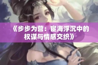 《步步为营：宦海浮沉中的权谋与情感交织》