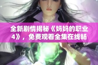 全新剧情揭秘《妈妈的职业4》，免费观看全集在线畅享！