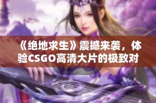 《绝地求生》震撼来袭，体验CSGO高清大片的极致对决与精彩战斗