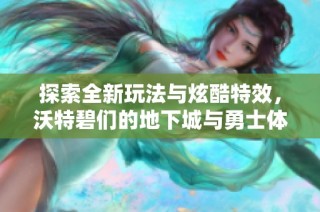 探索全新玩法与炫酷特效，沃特碧们的地下城与勇士体验升级之旅