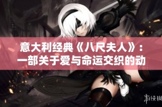 意大利经典《八尺夫人》：一部关于爱与命运交织的动人故事