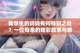 我学生的妈妈有何特别之处？一位母亲的精彩故事与感人瞬间