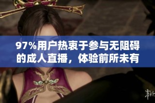 97%用户热衷于参与无阻碍的成人直播，体验前所未有的精彩互动