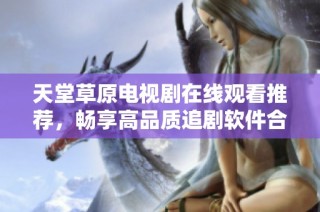 天堂草原电视剧在线观看推荐，畅享高品质追剧软件合集