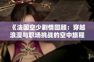 《法国空少剧情回顾：穿越浪漫与职场挑战的空中旅程》