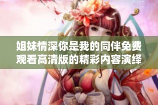 姐妹情深你是我的同伴免费观看高清版的精彩内容演绎