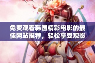 免费观看韩国精彩电影的最佳网站推荐，轻松享受观影乐趣