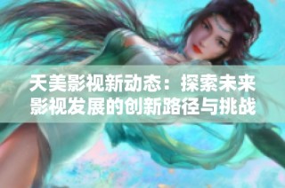 天美影视新动态：探索未来影视发展的创新路径与挑战