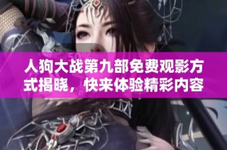人狗大战第九部免费观影方式揭晓，快来体验精彩内容！