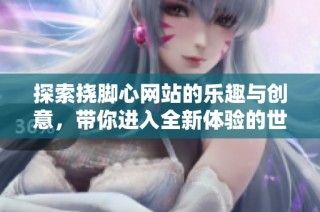 探索挠脚心网站的乐趣与创意，带你进入全新体验的世界