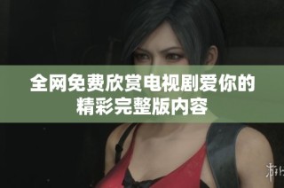 全网免费欣赏电视剧爱你的精彩完整版内容