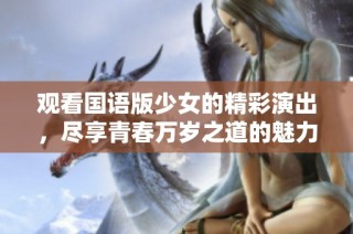 观看国语版少女的精彩演出，尽享青春万岁之道的魅力与感动
